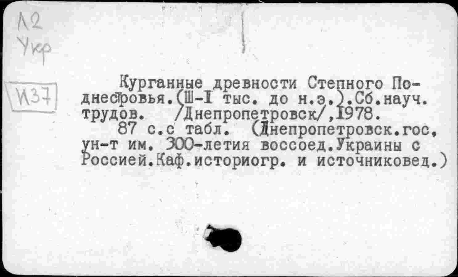 ﻿WS4
Курганные древности Степного По-днес^овья.(Ш-1 тыс. до н.э.).Сб.науч. трудов. /Днепропетровск/,1978.
87 с.с табл. (Днепропетровск.гос ун-т им. 300-летия воссоед.Украины с Россией.Каф.историогр. и источниковед